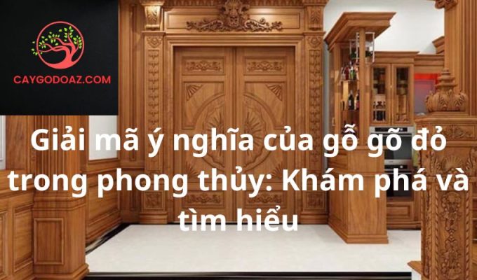 Giải mã ý nghĩa của gỗ gõ đỏ trong phong thủy: Khám phá và tìm hiểu